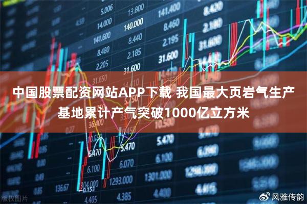 中国股票配资网站APP下载 我国最大页岩气生产基地累计产气突破1000亿立方米