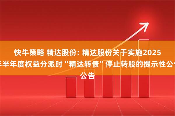快牛策略 精达股份: 精达股份关于实施2025年半年度权益分派时“精达转债”停止转股的提示性公告