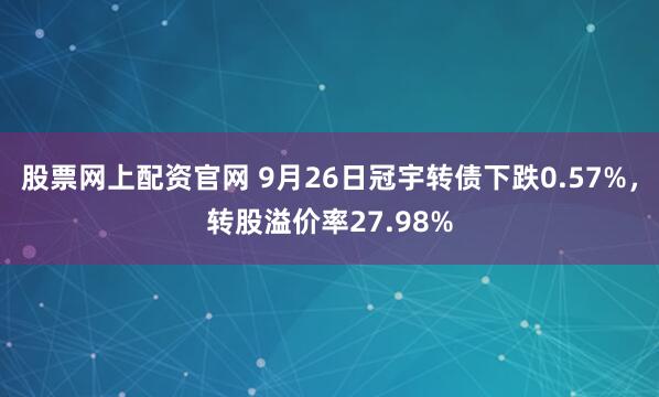 股票网上配资官网 9月26日冠宇转债下跌0.57%，转股溢价率27.98%