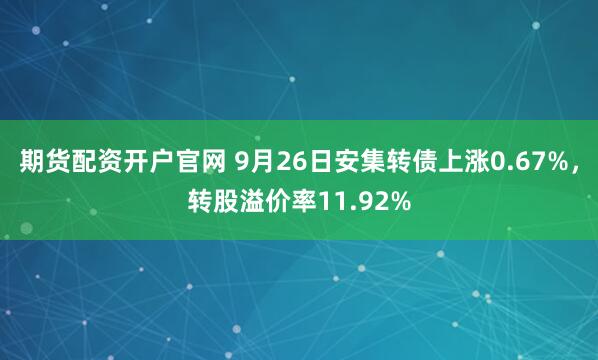 期货配资开户官网 9月26日安集转债上涨0.67%，转股溢价率11.92%