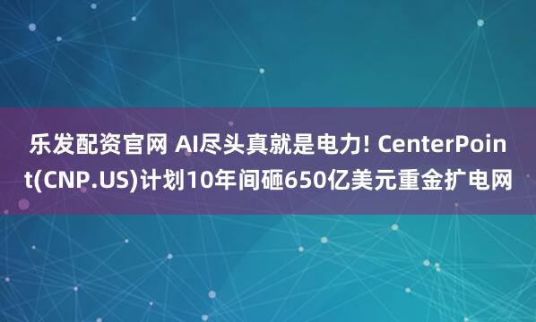 乐发配资官网 AI尽头真就是电力! CenterPoint(CNP.US)计划10年间砸650亿美元重金扩电网