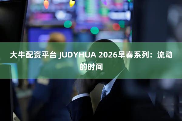 大牛配资平台 JUDYHUA 2026早春系列：流动的时间