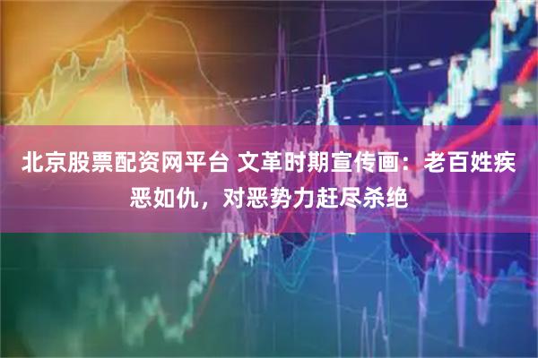 北京股票配资网平台 文革时期宣传画：老百姓疾恶如仇，对恶势力赶尽杀绝