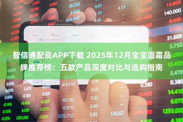 智信通配资APP下载 2025年12月宝宝面霜品牌推荐榜：五款产品深度对比与选购指南