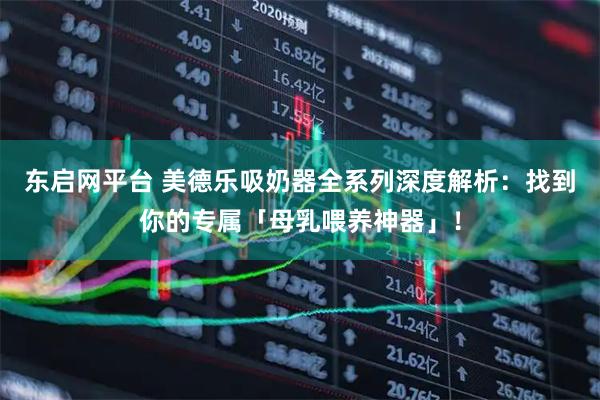 东启网平台 美德乐吸奶器全系列深度解析：找到你的专属「母乳喂养神器」！