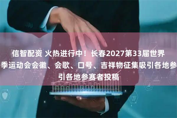 信智配资 火热进行中！长春2027第33届世界大学生冬季运动会会徽、会歌、口号、吉祥物征集吸引各地参赛者投稿