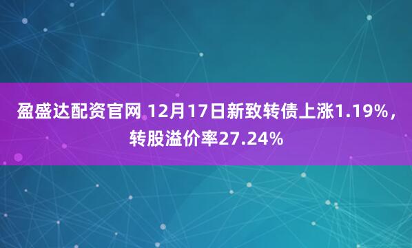 盈盛达配资官网 12月17日新致转债上涨1.19%，转股溢价率27.24%