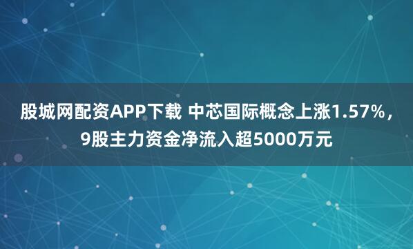 股城网配资APP下载 中芯国际概念上涨1.57%，9股主力资金净流入超5000万元
