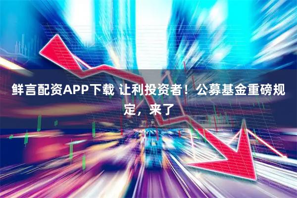 鲜言配资APP下载 让利投资者！公募基金重磅规定，来了