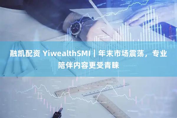 融凯配资 YiwealthSMI｜年末市场震荡，专业陪伴内容更受青睐