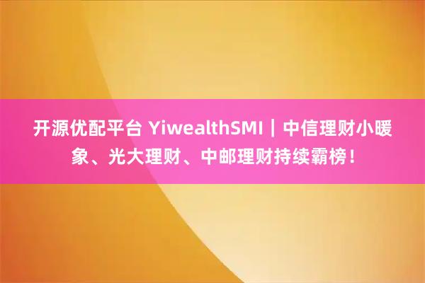 开源优配平台 YiwealthSMI｜中信理财小暖象、光大理财、中邮理财持续霸榜！