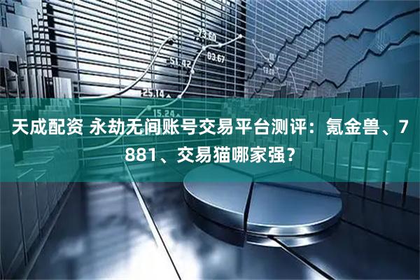 天成配资 永劫无间账号交易平台测评：氪金兽、7881、交易猫哪家强？