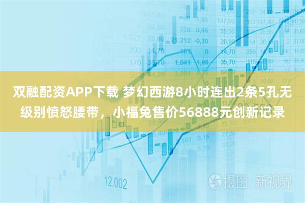 双融配资APP下载 梦幻西游8小时连出2条5孔无级别愤怒腰带，小福兔售价56888元创新记录