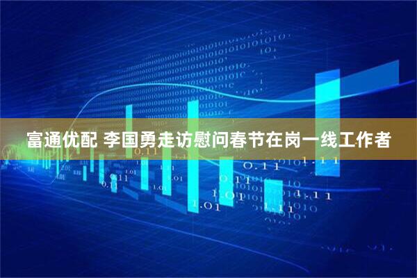 富通优配 李国勇走访慰问春节在岗一线工作者