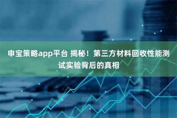 申宝策略app平台 揭秘！第三方材料回收性能测试实验背后的真相