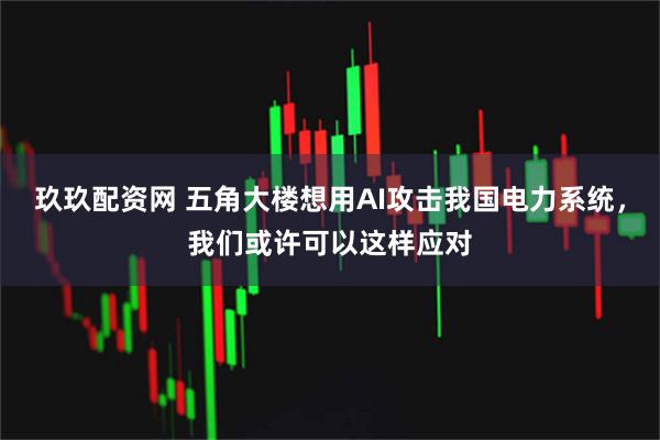 玖玖配资网 五角大楼想用AI攻击我国电力系统，我们或许可以这样应对