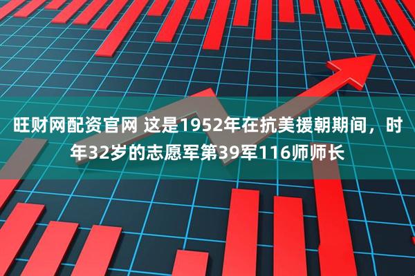 旺财网配资官网 这是1952年在抗美援朝期间，时年32岁的志愿军第39军116师师长