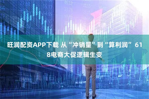 旺润配资APP下载 从“冲销量”到“算利润” 618电商大促逻辑生变