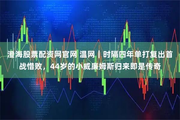 澄海股票配资网官网 温网｜时隔四年单打复出首战惜败，44岁的小威廉姆斯归来即是传奇