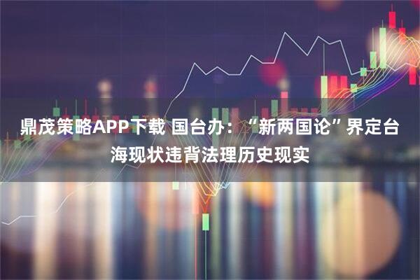 鼎茂策略APP下载 国台办：“新两国论”界定台海现状违背法理历史现实