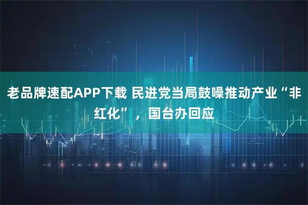 老品牌速配APP下载 民进党当局鼓噪推动产业“非红化” ，国台办回应