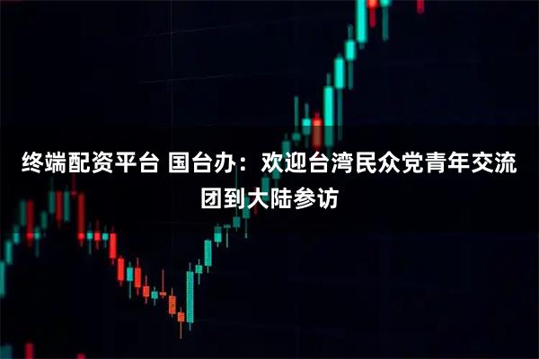 终端配资平台 国台办：欢迎台湾民众党青年交流团到大陆参访