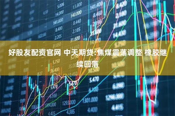 好股友配资官网 中天期货:焦煤震荡调整 橡胶继续回落