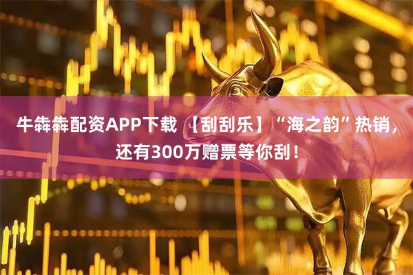 牛犇犇配资APP下载 【刮刮乐】“海之韵”热销，还有300万赠票等你刮！