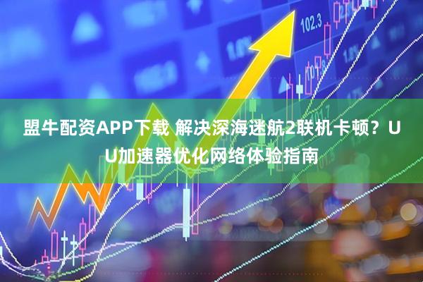盟牛配资APP下载 解决深海迷航2联机卡顿？UU加速器优化网络体验指南