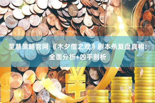 至慧策略官网 《木夕僧之戏》剧本杀复盘真相：全面分析+凶手剖析
