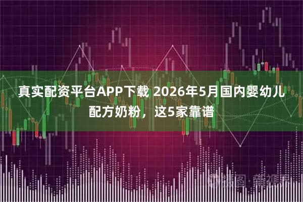 真实配资平台APP下载 2026年5月国内婴幼儿配方奶粉，这5家靠谱