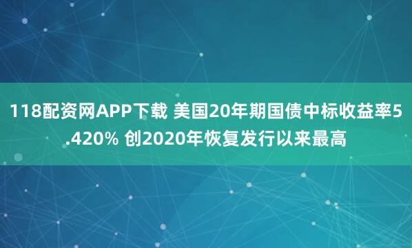 118配资网APP下载 美国20年期国债中标收益率5.420% 创2020年恢复发行以来最高