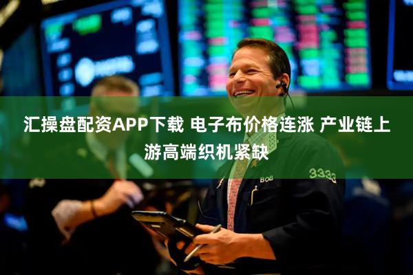 汇操盘配资APP下载 电子布价格连涨 产业链上游高端织机紧缺