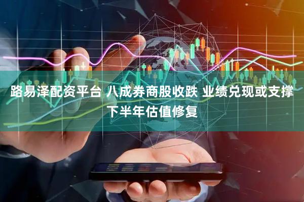 路易泽配资平台 八成券商股收跌 业绩兑现或支撑下半年估值修复