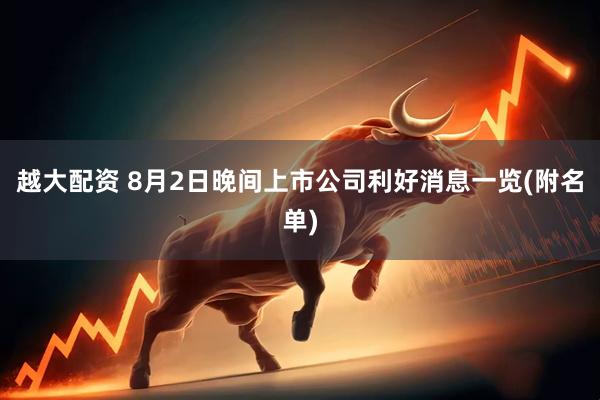 越大配资 8月2日晚间上市公司利好消息一览(附名单)