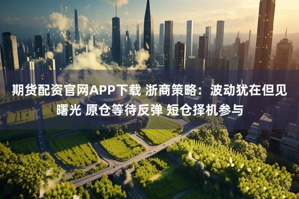 期货配资官网APP下载 浙商策略：波动犹在但见曙光 原仓等待反弹 短仓择机参与